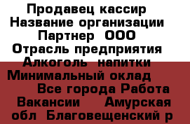 Продавец-кассир › Название организации ­ Партнер, ООО › Отрасль предприятия ­ Алкоголь, напитки › Минимальный оклад ­ 30 000 - Все города Работа » Вакансии   . Амурская обл.,Благовещенский р-н